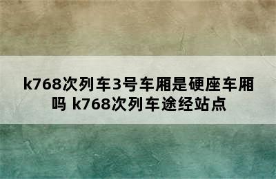 k768次列车3号车厢是硬座车厢吗 k768次列车途经站点